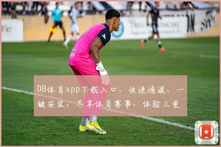 DB体育app下载入口，快速通道，一键安装，尽享体育赛事，体验三重惊喜，不容错过