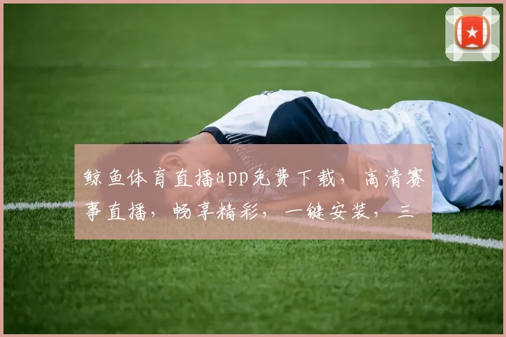鲸鱼体育直播app免费下载，高清赛事直播，畅享精彩，一键安装，三步即可